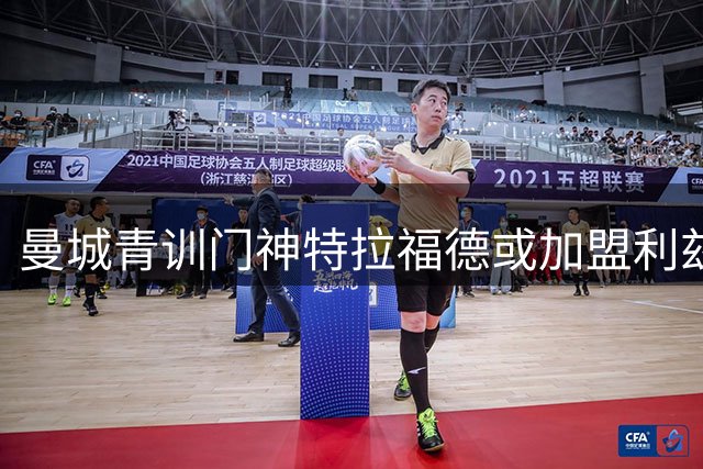 曼城青训门神特拉福德或加盟利兹联 创纪录身价仅一年后离队