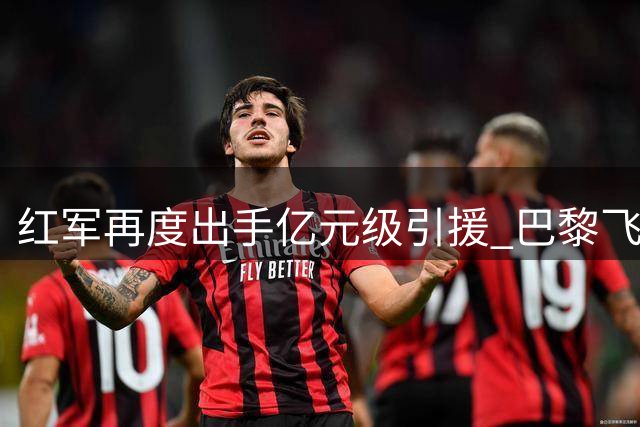 红军再度出手亿元级引援 巴黎飞翼成克洛普补强首选
