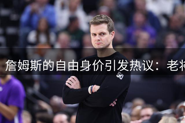詹姆斯的自由身价引发热议：老将底薪或是最优选择？